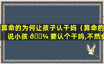 算命的为何让孩子认干妈（算命的说小孩 🌾 要认个干妈,不然会多灾多难）